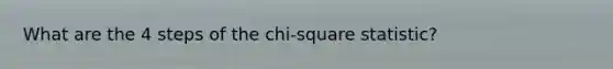 What are the 4 steps of the chi-square statistic?