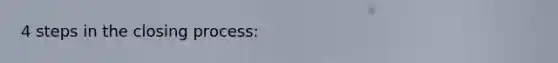 4 steps in the closing process: