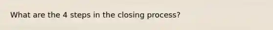 What are the 4 steps in the closing process?