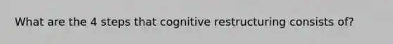 What are the 4 steps that cognitive restructuring consists of?