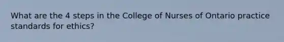 What are the 4 steps in the College of Nurses of Ontario practice standards for ethics?