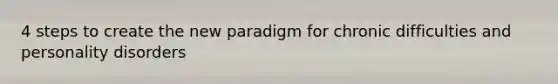 4 steps to create the new paradigm for chronic difficulties and personality disorders