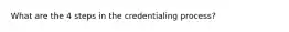 What are the 4 steps in the credentialing process?