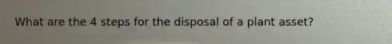 What are the 4 steps for the disposal of a plant asset?