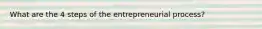 What are the 4 steps of the entrepreneurial process?