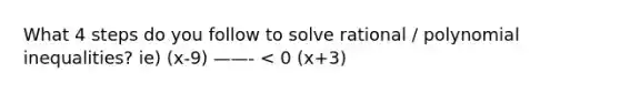 What 4 steps do you follow to solve rational / polynomial inequalities? ie) (x-9) ——- < 0 (x+3)