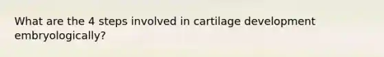 What are the 4 steps involved in cartilage development embryologically?