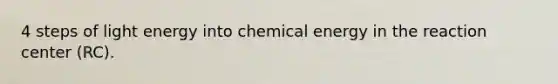 4 steps of light energy into chemical energy in the reaction center (RC).