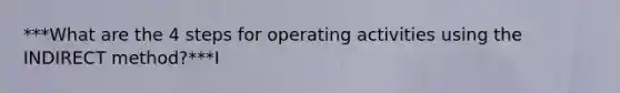 ***What are the 4 steps for operating activities using the INDIRECT method?***I