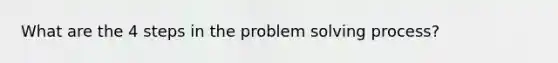 What are the 4 steps in the problem solving process?