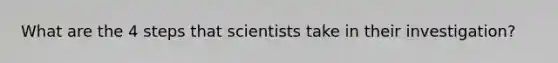 What are the 4 steps that scientists take in their investigation?