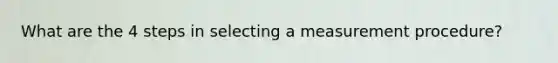 What are the 4 steps in selecting a measurement procedure?