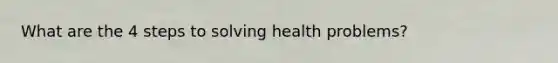 What are the 4 steps to solving health problems?