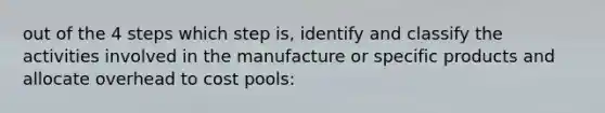 out of the 4 steps which step is, identify and classify the activities involved in the manufacture or specific products and allocate overhead to cost pools: