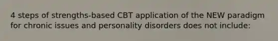 4 steps of strengths-based CBT application of the NEW paradigm for chronic issues and personality disorders does not include: