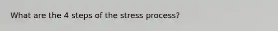 What are the 4 steps of the stress process?