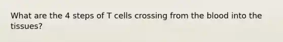 What are the 4 steps of T cells crossing from the blood into the tissues?