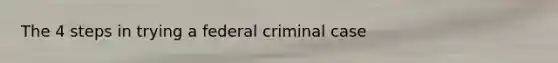 The 4 steps in trying a federal criminal case