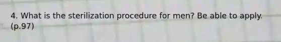 4. What is the sterilization procedure for men? Be able to apply. (p.97)