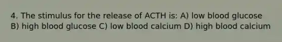 4. The stimulus for the release of ACTH is: A) low blood glucose B) high blood glucose C) low blood calcium D) high blood calcium