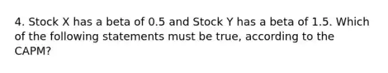 4. Stock X has a beta of 0.5 and Stock Y has a beta of 1.5. Which of the following statements must be true, according to the CAPM?