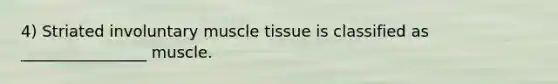 4) Striated involuntary muscle tissue is classified as ________________ muscle.