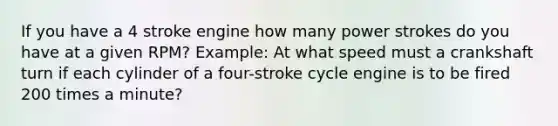 If you have a 4 stroke engine how many power strokes do you have at a given RPM? Example: At what speed must a crankshaft turn if each cylinder of a four-stroke cycle engine is to be fired 200 times a minute?