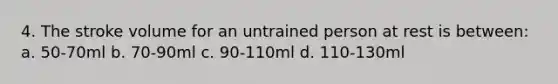 4. The stroke volume for an untrained person at rest is between: a. 50-70ml b. 70-90ml c. 90-110ml d. 110-130ml