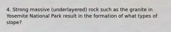 4. Strong massive (underlayered) rock such as the granite in Yosemite National Park result in the formation of what types of slope?