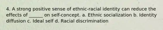 4. A strong positive sense of ethnic-racial identity can reduce the effects of ______ on self-concept. a. Ethnic socialization b. Identity diffusion c. Ideal self d. Racial discrimination