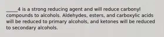 _____4 is a strong reducing agent and will reduce carbonyl compounds to alcohols. Aldehydes, esters, and carboxylic acids will be reduced to primary alcohols, and ketones will be reduced to secondary alcohols.