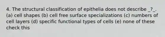 4. The structural classification of epithelia does not describe _?_. (a) cell shapes (b) cell free surface specializations (c) numbers of cell layers (d) specific functional types of cells (e) none of these check this