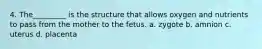 4. The_________ is the structure that allows oxygen and nutrients to pass from the mother to the fetus. a. zygote b. amnion c. uterus d. placenta