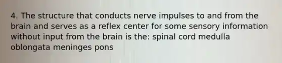 4. The structure that conducts nerve impulses to and from <a href='https://www.questionai.com/knowledge/kLMtJeqKp6-the-brain' class='anchor-knowledge'>the brain</a> and serves as a reflex center for some sensory information without input from the brain is the: spinal cord medulla oblongata meninges pons