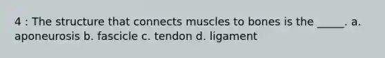 4 : The structure that connects muscles to bones is the _____. a. aponeurosis b. fascicle c. tendon d. ligament