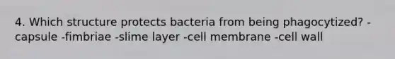 4. Which structure protects bacteria from being phagocytized? -capsule -fimbriae -slime layer -cell membrane -cell wall