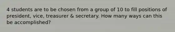 4 students are to be chosen from a group of 10 to fill positions of president, vice, treasurer & secretary. How many ways can this be accomplished?