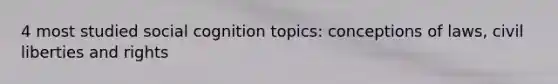 4 most studied social cognition topics: conceptions of laws, civil liberties and rights