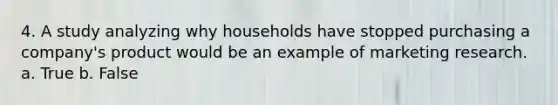 4. A study analyzing why households have stopped purchasing a company's product would be an example of marketing research. a. True b. False