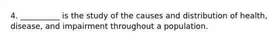 4. __________ is the study of the causes and distribution of health, disease, and impairment throughout a population.