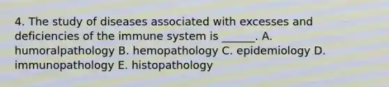 4. The study of diseases associated with excesses and deficiencies of the immune system is ______. A. humoralpathology B. hemopathology C. epidemiology D. immunopathology E. histopathology