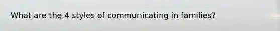 What are the 4 styles of communicating in families?