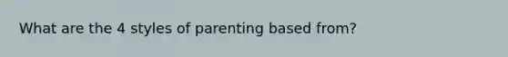 What are the 4 styles of parenting based from?