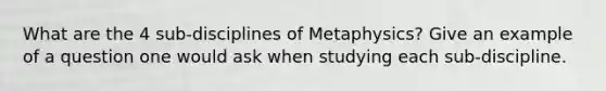 What are the 4 sub-disciplines of Metaphysics? Give an example of a question one would ask when studying each sub-discipline.