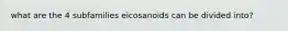 what are the 4 subfamilies eicosanoids can be divided into?