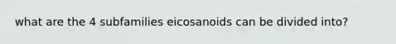 what are the 4 subfamilies eicosanoids can be divided into?