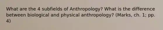 What are the 4 subfields of Anthropology? What is the difference between biological and physical anthropology? (Marks, ch. 1; pp. 4)