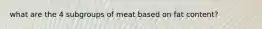 what are the 4 subgroups of meat based on fat content?