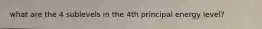 what are the 4 sublevels in the 4th principal energy level?