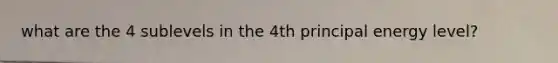 what are the 4 sublevels in the 4th principal energy level?